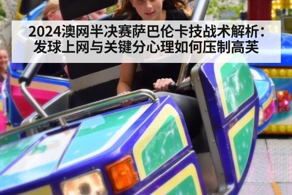 2024澳网半决赛萨巴伦卡技战术解析：发球上网与关键分心理如何压制高芙
