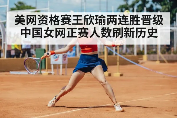美网资格赛王欣瑜两连胜晋级 中国女网正赛人数刷新历史