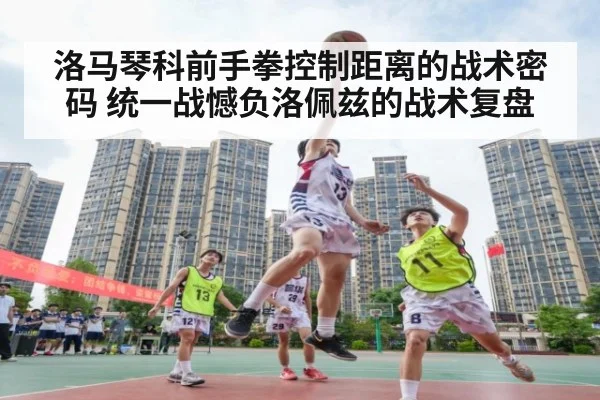 洛马琴科前手拳控制距离的战术密码 统一战憾负洛佩兹的战术复盘