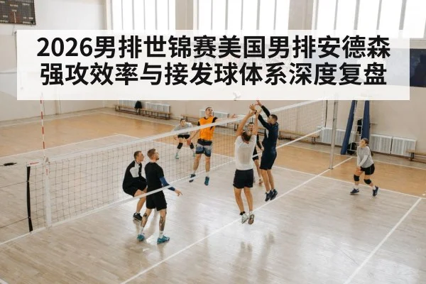 2026男排世锦赛美国男排安德森强攻效率与接发球体系深度复盘